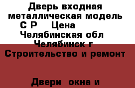 Дверь входная металлическая модель С1Р2 › Цена ­ 5 990 - Челябинская обл., Челябинск г. Строительство и ремонт » Двери, окна и перегородки   . Челябинская обл.